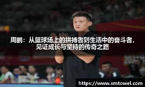 周鹏:从篮球场上的拼搏者到生活中的奋斗者,见证成长与坚持的传奇之路