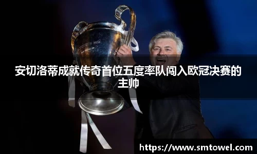 安切洛蒂成就传奇首位五度率队闯入欧冠决赛的主帅