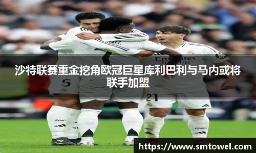 沙特联赛重金挖角欧冠巨星库利巴利与马内或将联手加盟