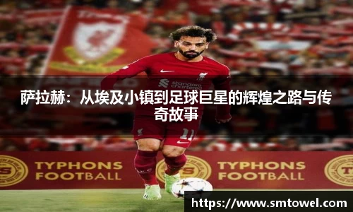 萨拉赫：从埃及小镇到足球巨星的辉煌之路与传奇故事