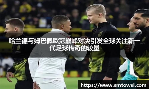 哈兰德与姆巴佩欧冠巅峰对决引发全球关注新一代足球传奇的较量