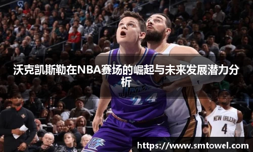 沃克凯斯勒在NBA赛场的崛起与未来发展潜力分析