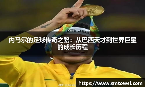 内马尔的足球传奇之路：从巴西天才到世界巨星的成长历程